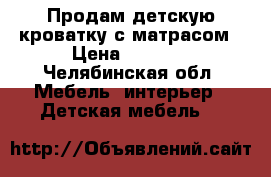 Продам детскую кроватку с матрасом › Цена ­ 7 500 - Челябинская обл. Мебель, интерьер » Детская мебель   